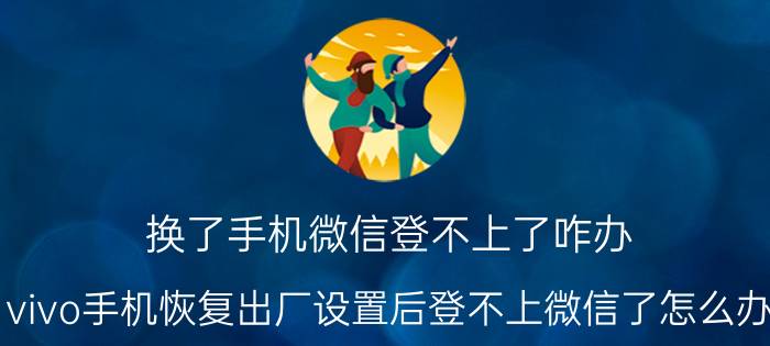 换了手机微信登不上了咋办 vivo手机恢复出厂设置后登不上微信了怎么办？